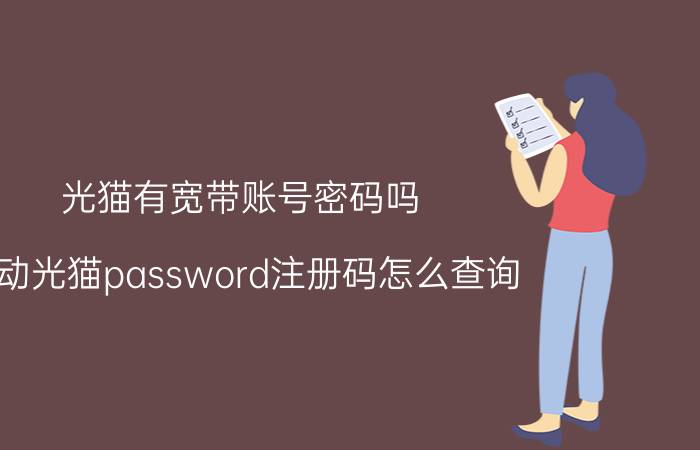 光猫有宽带账号密码吗 移动光猫password注册码怎么查询？